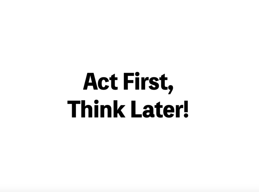 Act First, Think Later!
